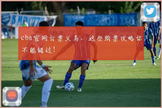 cba官网订票义乌,这些购票攻略你不能错过!