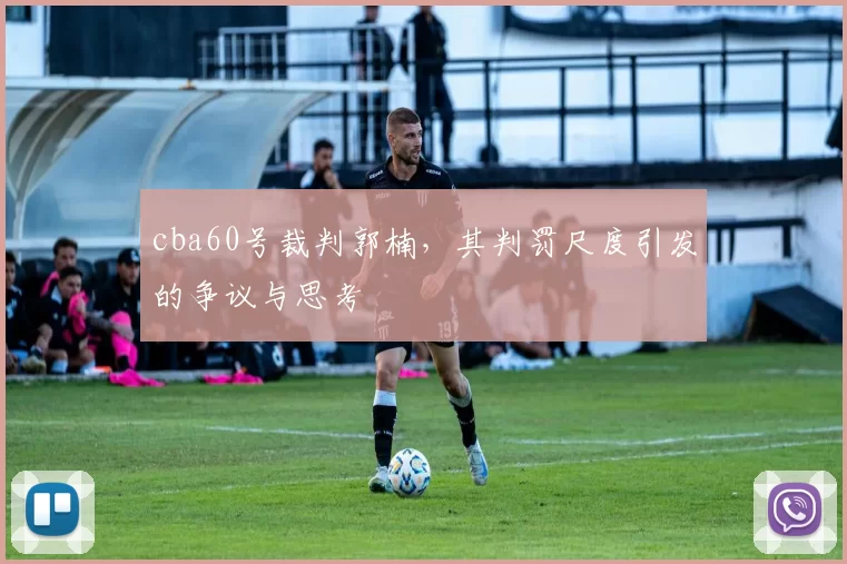 cba60号裁判郭楠，其判罚尺度引发的争议与思考