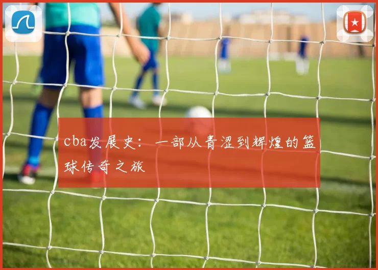 cba发展史：一部从青涩到辉煌的篮球传奇之旅