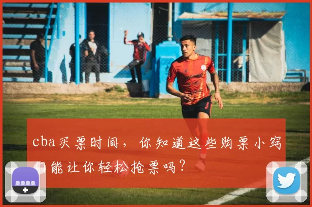 cba买票时间,你知道这些购票小窍门能让你轻松抢票吗?