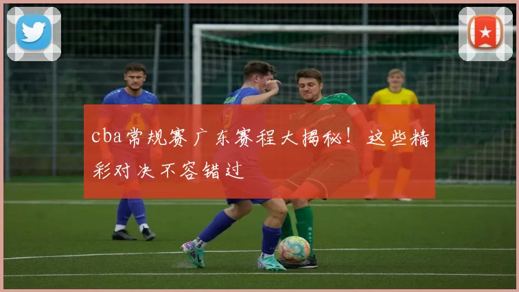 cba常规赛广东赛程大揭秘！这些精彩对决不容错过